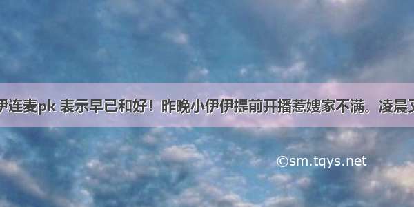 高迪与小伊伊连麦pk 表示早已和好！昨晚小伊伊提前开播惹嫂家不满。凌晨又现身别家直