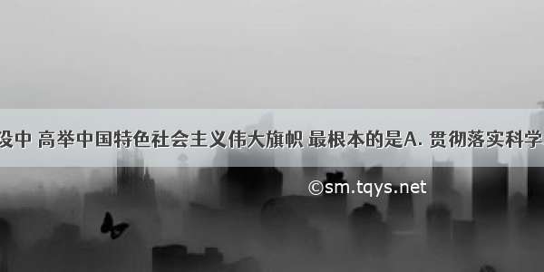 在文化建设中 高举中国特色社会主义伟大旗帜 最根本的是A. 贯彻落实科学发展观B. 