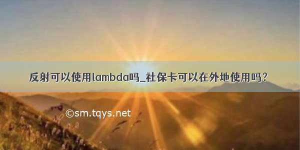 反射可以使用lambda吗_社保卡可以在外地使用吗？