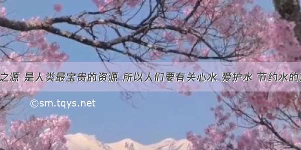 水是生命之源 是人类最宝贵的资源 所以人们要有关心水 爱护水 节约水的意识．（1