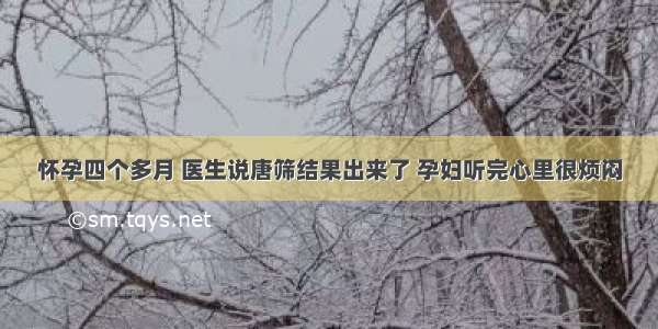 怀孕四个多月 医生说唐筛结果出来了 孕妇听完心里很烦闷