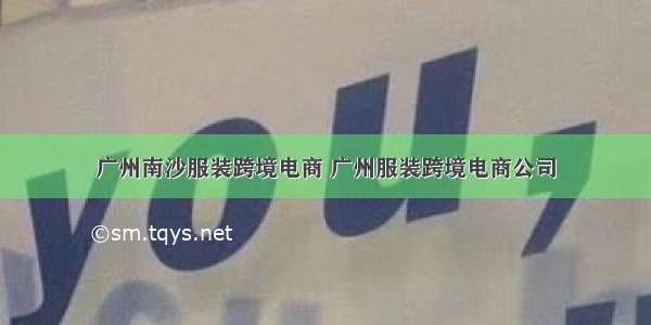 广州南沙服装跨境电商 广州服装跨境电商公司