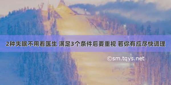 2种失眠不用看医生 满足3个条件后要重视 若你有应尽快调理