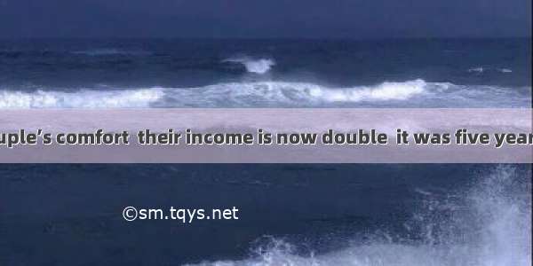 Much to the couple’s comfort  their income is now double  it was five years ago. A. thatB.