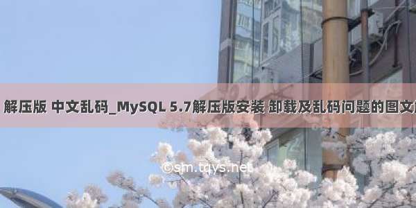 mysql5.7 解压版 中文乱码_MySQL 5.7解压版安装 卸载及乱码问题的图文解决方法...