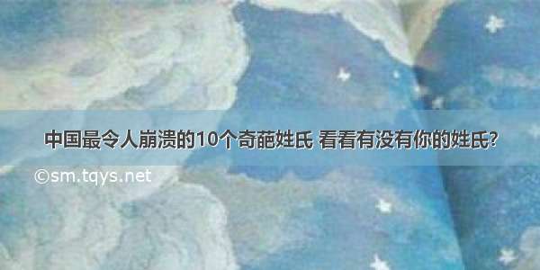 中国最令人崩溃的10个奇葩姓氏 看看有没有你的姓氏？