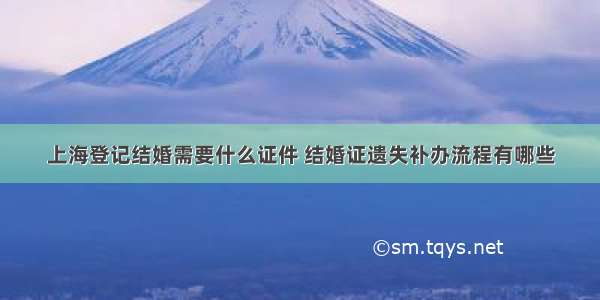 上海登记结婚需要什么证件 结婚证遗失补办流程有哪些