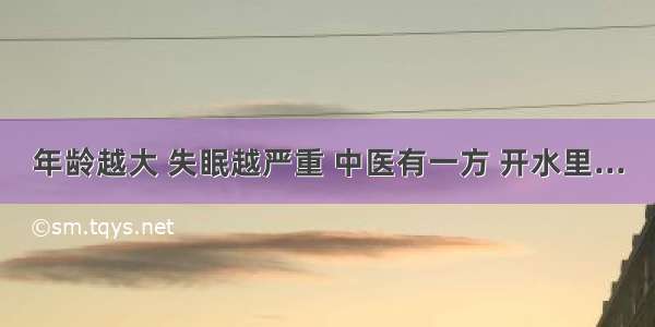 年龄越大 失眠越严重 中医有一方 开水里...