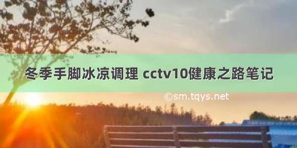 冬季手脚冰凉调理 cctv10健康之路笔记