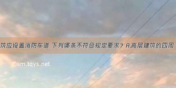 高层民用建筑应设置消防车道 下列哪条不符合规定要求？A.高层建筑的四周 应设环形消