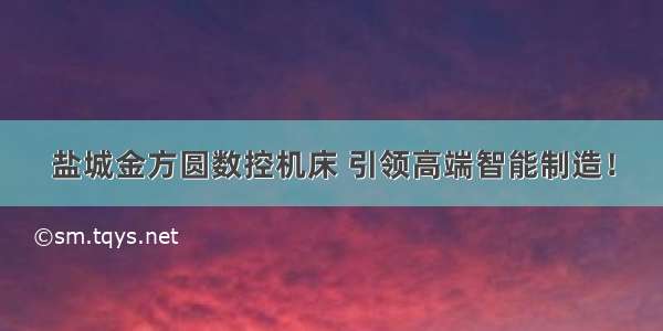 盐城金方圆数控机床 引领高端智能制造！