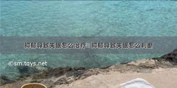 抑郁导致失眠怎么治疗	 抑郁导致失眠怎么判断