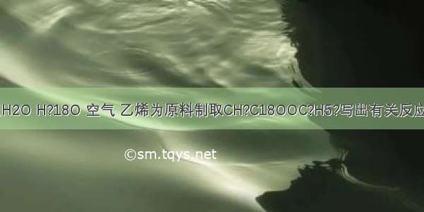 【怎样以H2O H?18O 空气 乙烯为原料制取CH?C18OOC?H5?写出有关反应的化学方】