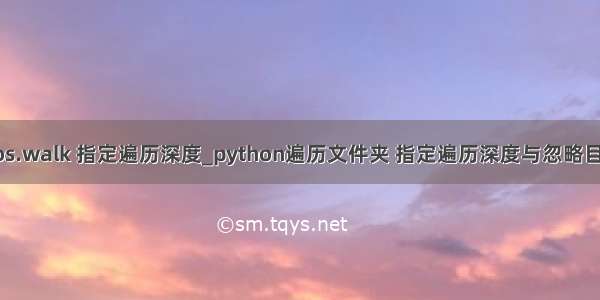 python os.walk 指定遍历深度_python遍历文件夹 指定遍历深度与忽略目录的方法