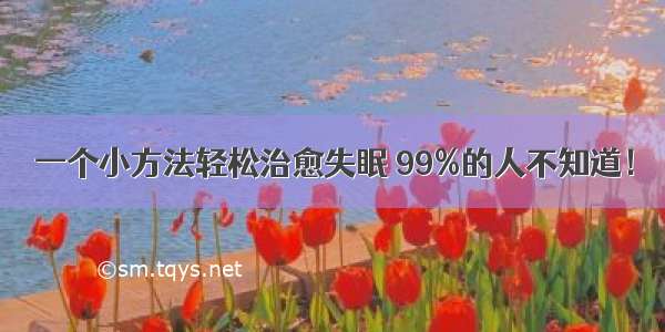 一个小方法轻松治愈失眠 99%的人不知道！