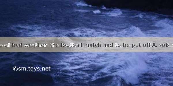 It was because of bad weather  the football match had to be put off.A. soB. so that C. why