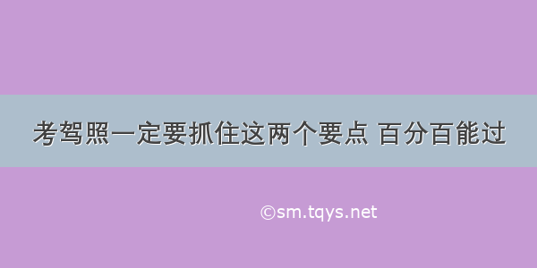 考驾照一定要抓住这两个要点 百分百能过