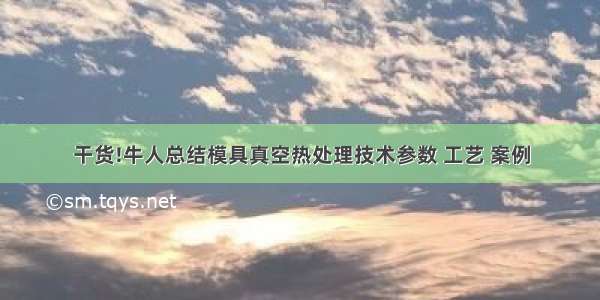 干货!牛人总结模具真空热处理技术参数 工艺 案例