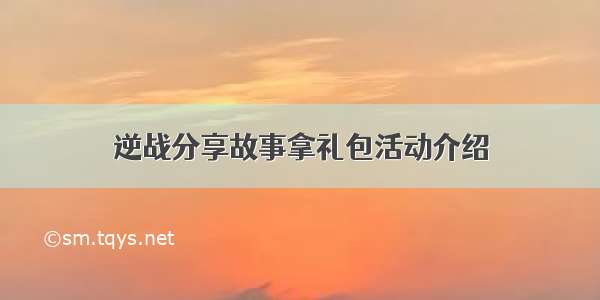 逆战分享故事拿礼包活动介绍