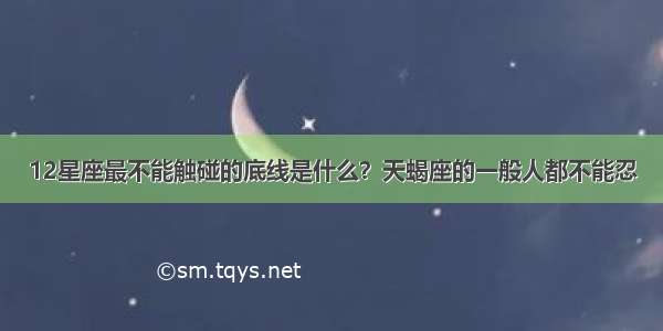 12星座最不能触碰的底线是什么？天蝎座的一般人都不能忍