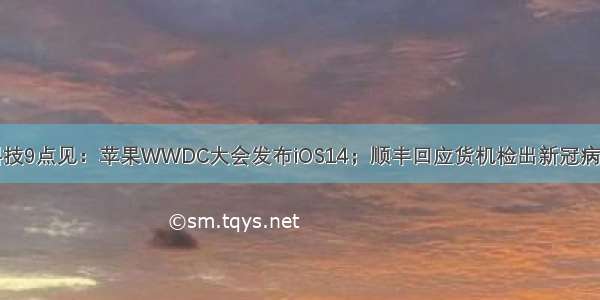 科技9点见：苹果WWDC大会发布iOS14；顺丰回应货机检出新冠病毒