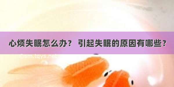 心烦失眠怎么办？ 引起失眠的原因有哪些？