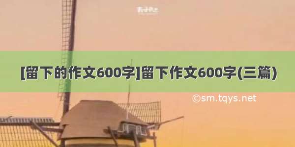 [留下的作文600字]留下作文600字(三篇)