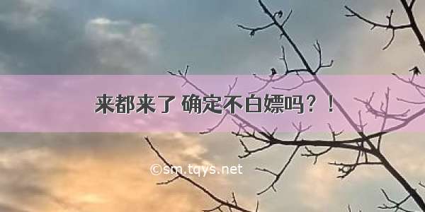 来都来了 确定不白嫖吗？！