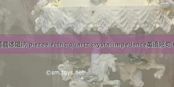 压电石英晶体阻抗 piezoelectric quartz crystal impedance英语短句 例句大全