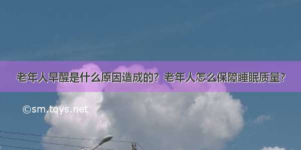 老年人早醒是什么原因造成的？老年人怎么保障睡眠质量？