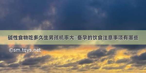 碱性食物吃多久生男孩机率大	备孕的饮食注意事项有哪些