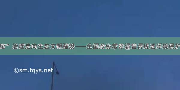 从“三废”治理走向生态文明建设——全国政协常委潘碧灵讲述环境保护的故事