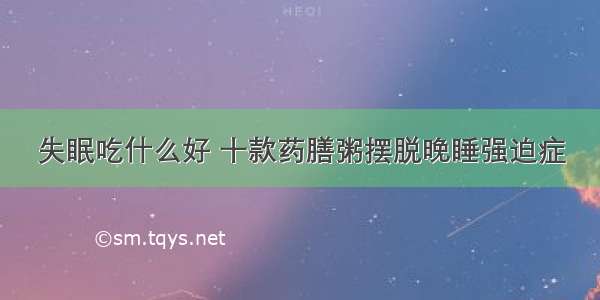 失眠吃什么好 十款药膳粥摆脱晚睡强迫症