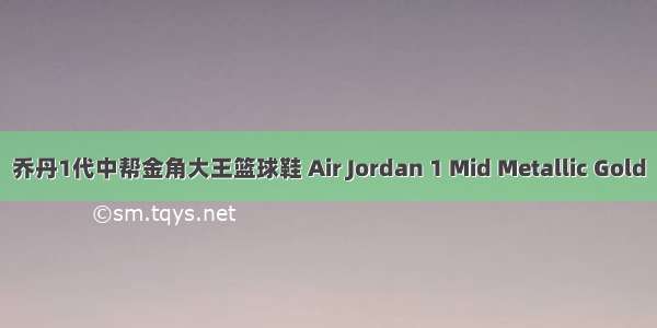 乔丹1代中帮金角大王篮球鞋 Air Jordan 1 Mid Metallic Gold