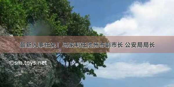 最新人事任免！马家利任池州市副市长 公安局局长