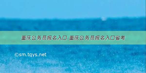 重庆公务员报名入口 重庆公务员报名入口省考