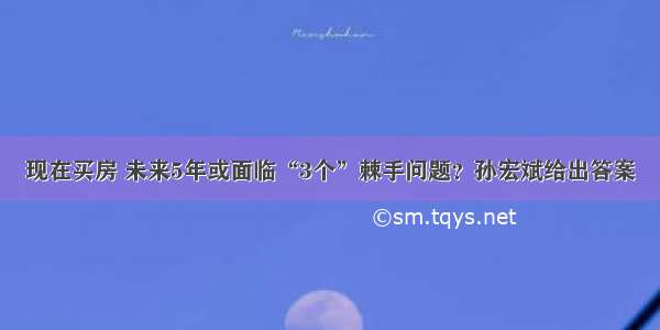 现在买房 未来5年或面临“3个”棘手问题？孙宏斌给出答案