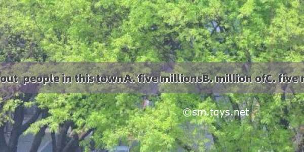 There are about  people in this townA. five millionsB. million ofC. five millionD. five