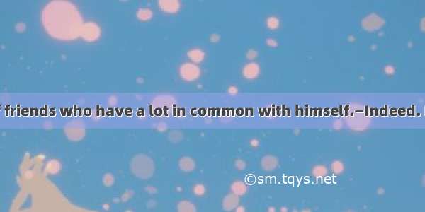 —He has a lot of friends who have a lot in common with himself.—Indeed. Birds of  feather