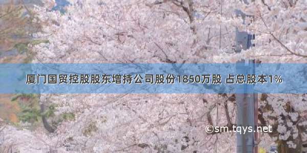 厦门国贸控股股东增持公司股份1850万股 占总股本1%