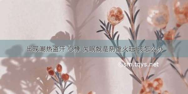 出现潮热盗汗 心悸 失眠就是阴虚火旺 该怎么办