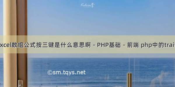 Excel数组公式按三键是什么意思啊 – PHP基础 – 前端 php中的traits