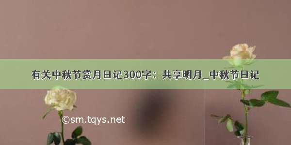 有关中秋节赏月日记300字：共享明月_中秋节日记