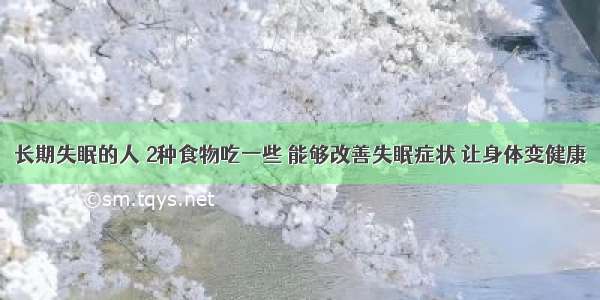 长期失眠的人 2种食物吃一些 能够改善失眠症状 让身体变健康