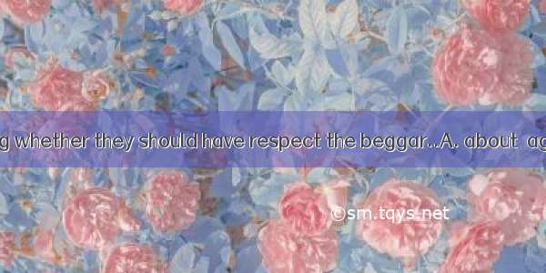 They are arguing whether they should have respect the beggar..A. about  against B. on  of