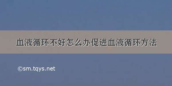 血液循环不好怎么办促进血液循环方法