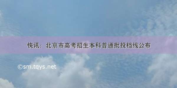 快讯：北京市高考招生本科普通批投档线公布