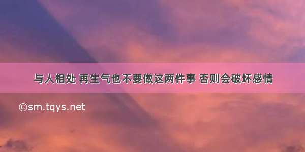 与人相处 再生气也不要做这两件事 否则会破坏感情