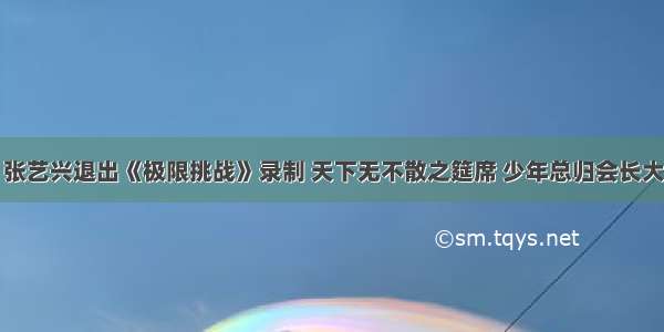 张艺兴退出《极限挑战》录制 天下无不散之筵席 少年总归会长大