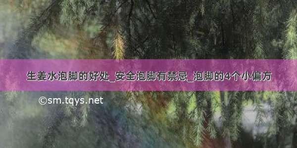 生姜水泡脚的好处_安全泡脚有禁忌_泡脚的4个小偏方